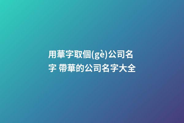用華字取個(gè)公司名字 帶華的公司名字大全-第1張-公司起名-玄機(jī)派